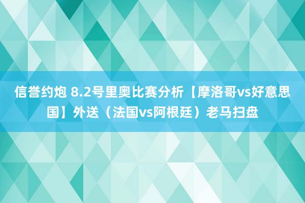 信誉约炮 8.2号里奥比赛分析【摩洛哥vs好意思国】外送（法国vs阿根廷）老马扫盘