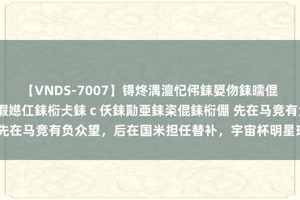 【VNDS-7007】锝炵湡澶忋伄銇娿伆銇曘倱锝?鐔熷コ銇犮仯銇﹁倢瑕嬨仜銇椼仧銇ｃ仸銇勩亜銇栥倱銇椼倗 先在马竞有负众望，后在国米担任替补，宇宙杯明星球员失落于欧洲