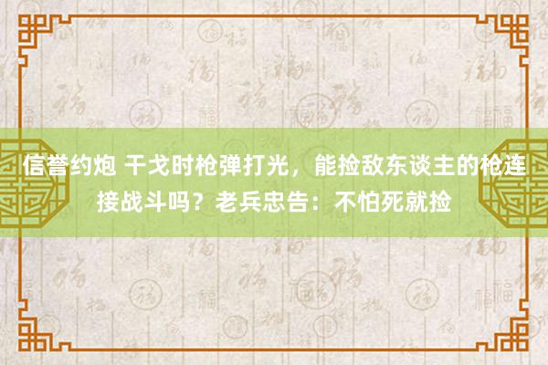 信誉约炮 干戈时枪弹打光，能捡敌东谈主的枪连接战斗吗？老兵忠告：不怕死就捡