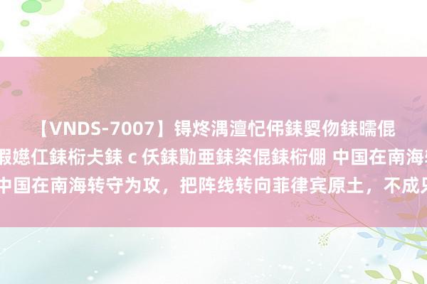 【VNDS-7007】锝炵湡澶忋伄銇娿伆銇曘倱锝?鐔熷コ銇犮仯銇﹁倢瑕嬨仜銇椼仧銇ｃ仸銇勩亜銇栥倱銇椼倗 中国在南海转守为攻，把阵线转向菲律宾原土，不成只盯着平和礁看