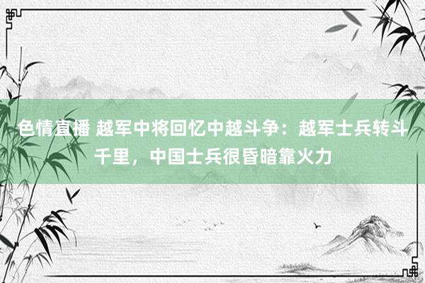 色情直播 越军中将回忆中越斗争：越军士兵转斗千里，中国士兵很昏暗靠火力