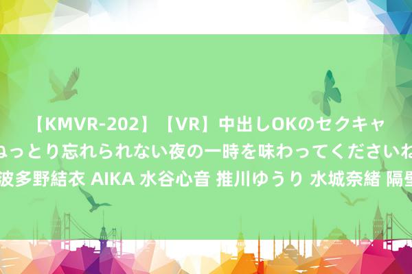 【KMVR-202】【VR】中出しOKのセクキャバにようこそ◆～濃密ねっとり忘れられない夜の一時を味わってくださいね◆～ 波多野結衣 AIKA 水谷心音 推川ゆうり 水城奈緒 隔壁上门：方便高效的作事体验