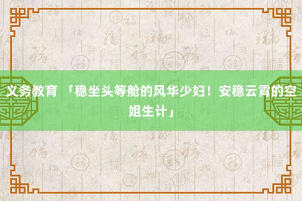 义务教育 「稳坐头等舱的风华少妇！安稳云霄的空姐生计」