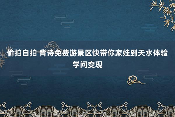 偷拍自拍 背诗免费游景区　快带你家娃到天水体验学问变现