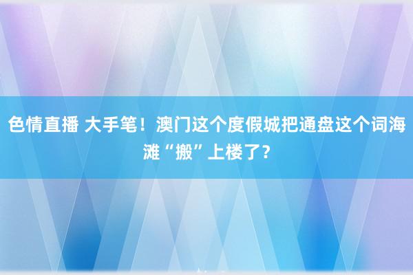 色情直播 大手笔！澳门这个度假城把通盘这个词海滩“搬”上楼了？