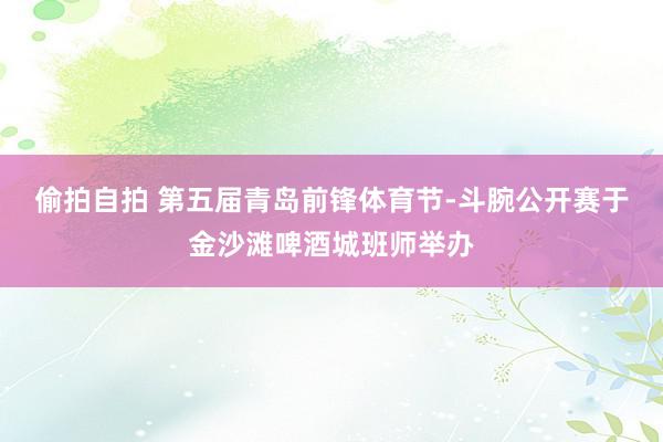 偷拍自拍 第五届青岛前锋体育节-斗腕公开赛于金沙滩啤酒城班师举办