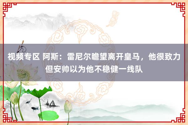 视频专区 阿斯：雷尼尔瞻望离开皇马，他很致力但安帅以为他不稳健一线队