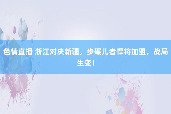 色情直播 浙江对决新疆，步碾儿者悍将加盟，战局生变！