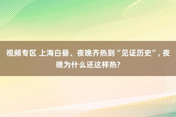 视频专区 上海白昼、夜晚齐热到“见证历史”, 夜晚为什么还这样热?