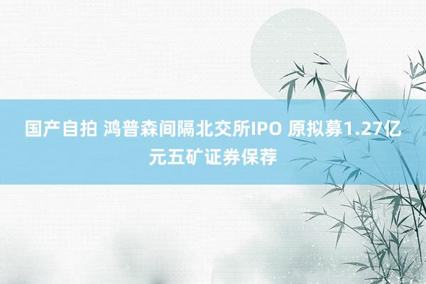 国产自拍 鸿普森间隔北交所IPO 原拟募1.27亿元五矿证券保荐