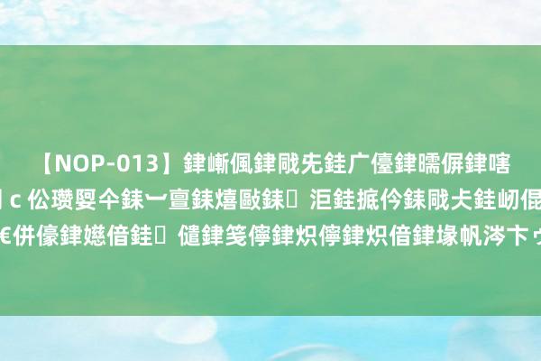 【NOP-013】銉嶃偑銉戙兂銈广儓銉曘偋銉嗐偅銉冦偡銉er.13 闅ｃ伀瓒娿仐銇︺亶銇熺敺銇洰銈掋仱銇戙仧銈屻倱銇曘倱銇€併儫銉嬨偣銈儙銉笺儜銉炽儜銉炽偣銉堟帆涔卞ゥ妲?妗滄湪銈屻倱 中国低空经济定约建造