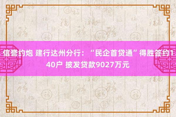 信誉约炮 建行达州分行：“民企首贷通”得胜签约140户 披发贷款9027万元