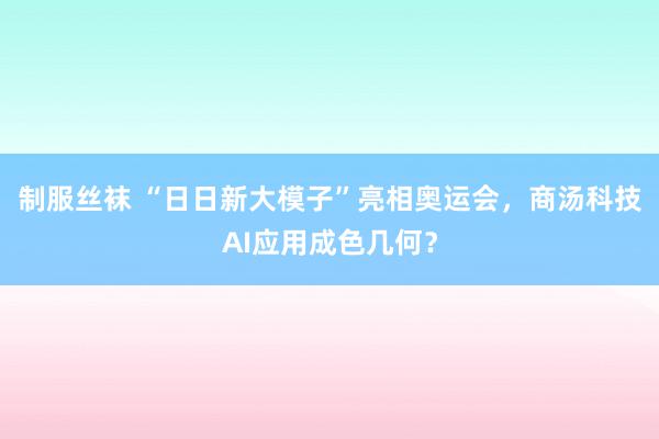 制服丝袜 “日日新大模子”亮相奥运会，商汤科技AI应用成色几何？