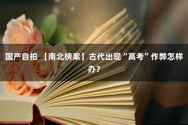 国产自拍 【南北榜案】古代出现“高考”作弊怎样办？