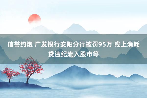 信誉约炮 广发银行安阳分行被罚95万 线上消耗贷违纪流入股市等