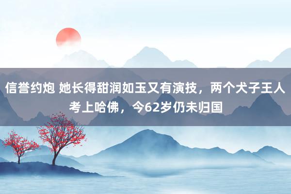 信誉约炮 她长得甜润如玉又有演技，两个犬子王人考上哈佛，今62岁仍未归国