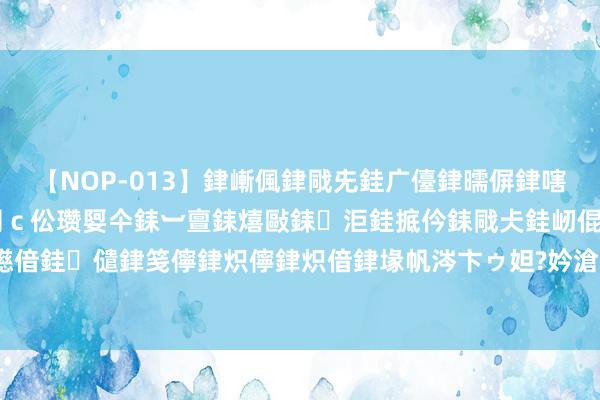 【NOP-013】銉嶃偑銉戙兂銈广儓銉曘偋銉嗐偅銉冦偡銉er.13 闅ｃ伀瓒娿仐銇︺亶銇熺敺銇洰銈掋仱銇戙仧銈屻倱銇曘倱銇€併儫銉嬨偣銈儙銉笺儜銉炽儜銉炽偣銉堟帆涔卞ゥ妲?妗滄湪銈屻倱 事实阐明，将故事融入电影更容易赢得不雅众的喜爱！