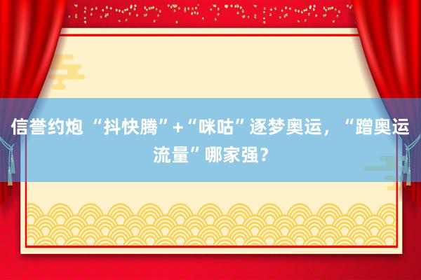 信誉约炮 “抖快腾”+“咪咕”逐梦奥运，“蹭奥运流量”哪家强？