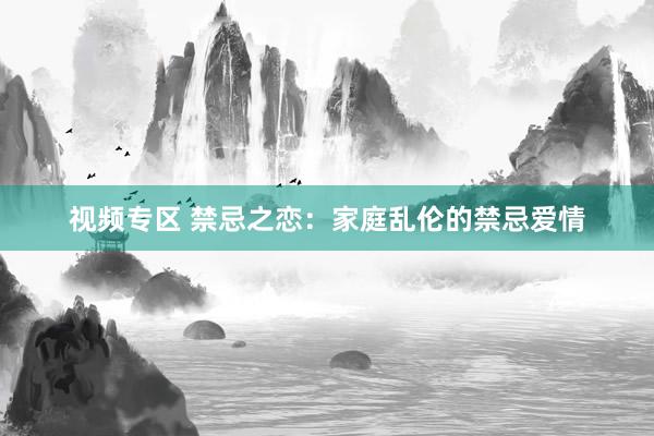 视频专区 禁忌之恋：家庭乱伦的禁忌爱情