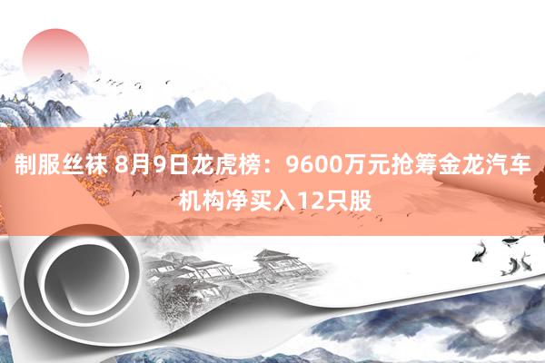 制服丝袜 8月9日龙虎榜：9600万元抢筹金龙汽车 机构净买入12只股