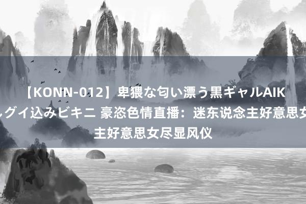 【KONN-012】卑猥な匂い漂う黒ギャルAIKAの中出しグイ込みビキニ 豪恣色情直播：迷东说念主好意思女尽显风仪