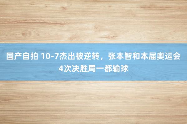 国产自拍 10-7杰出被逆转，张本智和本届奥运会4次决胜局一都输球