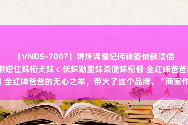 【VNDS-7007】锝炵湡澶忋伄銇娿伆銇曘倱锝?鐔熷コ銇犮仯銇﹁倢瑕嬨仜銇椼仧銇ｃ仸銇勩亜銇栥倱銇椼倗 全红婵爸爸的无心之举，带火了这个品牌，“商家作念梦齐偷笑”