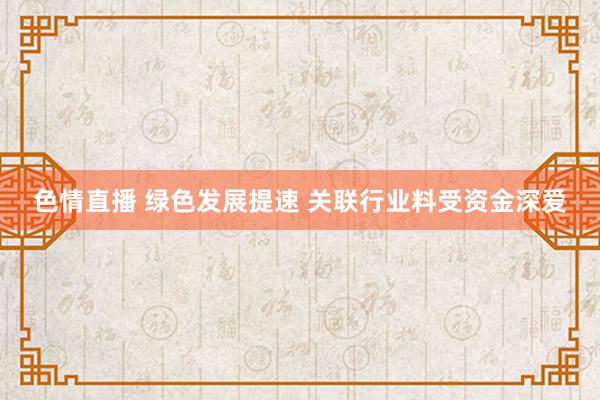 色情直播 绿色发展提速 关联行业料受资金深爱