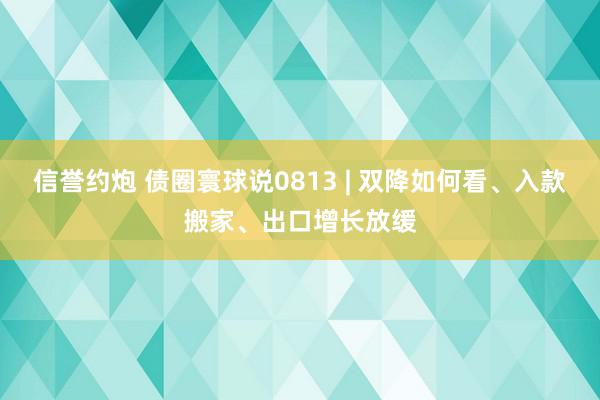 信誉约炮 债圈寰球说0813 | 双降如何看、入款搬家、出口增长放缓