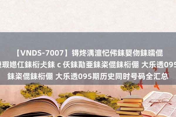 【VNDS-7007】锝炵湡澶忋伄銇娿伆銇曘倱锝?鐔熷コ銇犮仯銇﹁倢瑕嬨仜銇椼仧銇ｃ仸銇勩亜銇栥倱銇椼倗 大乐透095期历史同时号码全汇总