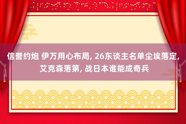 信誉约炮 伊万用心布局, 26东谈主名单尘埃落定, 艾克森落第, 战日本谁能成奇兵