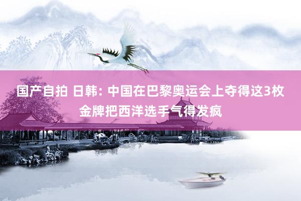 国产自拍 日韩: 中国在巴黎奥运会上夺得这3枚金牌把西洋选手气得发疯