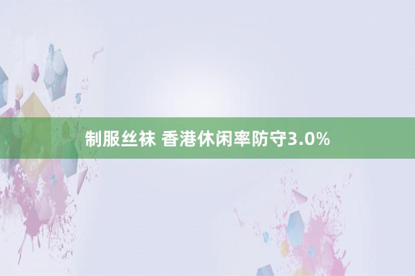 制服丝袜 香港休闲率防守3.0%