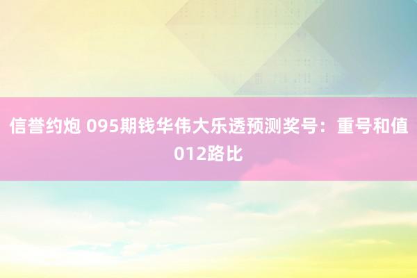 信誉约炮 095期钱华伟大乐透预测奖号：重号和值012路比