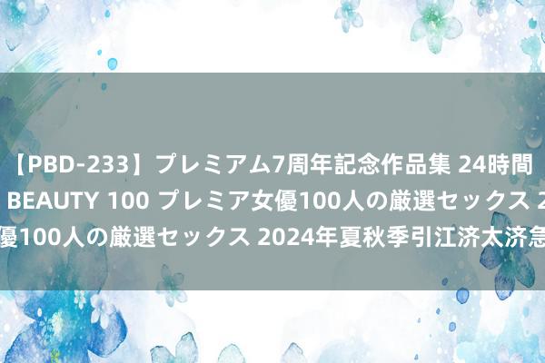 【PBD-233】プレミアム7周年記念作品集 24時間 PREMIUM STYLISH BEAUTY 100 プレミア女優100人の厳選セックス 2024年夏秋季引江济太济急调水运转