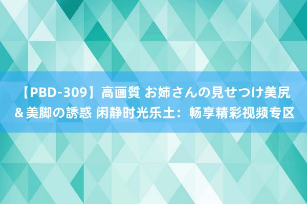 【PBD-309】高画質 お姉さんの見せつけ美尻＆美脚の誘惑 闲静时光乐土：畅享精彩视频专区