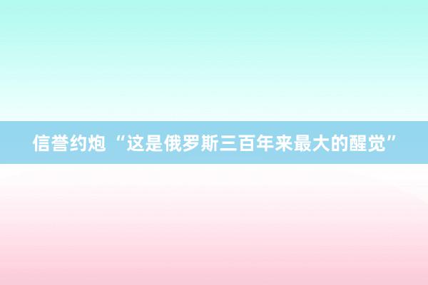 信誉约炮 “这是俄罗斯三百年来最大的醒觉”