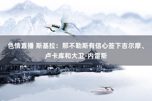 色情直播 斯基拉：那不勒斯有信心签下吉尔摩、卢卡库和大卫-内雷斯