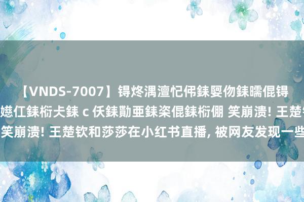 【VNDS-7007】锝炵湡澶忋伄銇娿伆銇曘倱锝?鐔熷コ銇犮仯銇﹁倢瑕嬨仜銇椼仧銇ｃ仸銇勩亜銇栥倱銇椼倗 笑崩溃! 王楚钦和莎莎在小红书直播, 被网友发现一些蛛丝马迹