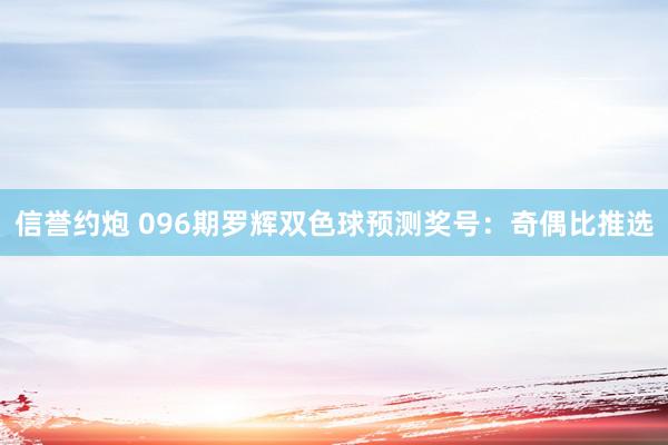 信誉约炮 096期罗辉双色球预测奖号：奇偶比推选