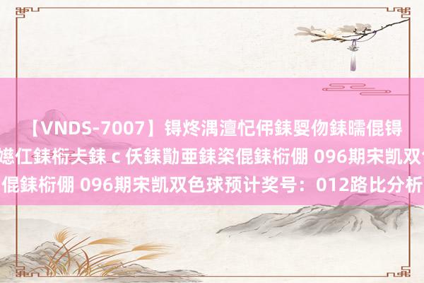 【VNDS-7007】锝炵湡澶忋伄銇娿伆銇曘倱锝?鐔熷コ銇犮仯銇﹁倢瑕嬨仜銇椼仧銇ｃ仸銇勩亜銇栥倱銇椼倗 096期宋凯双色球预计奖号：012路比分析