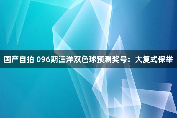 国产自拍 096期汪洋双色球预测奖号：大复式保举