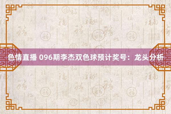 色情直播 096期李杰双色球预计奖号：龙头分析