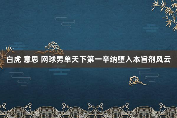 白虎 意思 网球男单天下第一辛纳堕入本旨剂风云