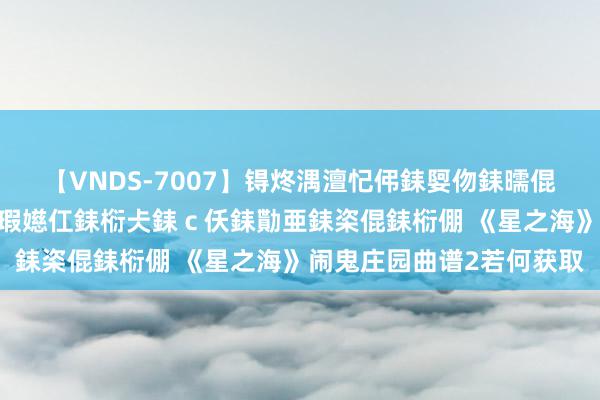 【VNDS-7007】锝炵湡澶忋伄銇娿伆銇曘倱锝?鐔熷コ銇犮仯銇﹁倢瑕嬨仜銇椼仧銇ｃ仸銇勩亜銇栥倱銇椼倗 《星之海》闹鬼庄园曲谱2若何获取