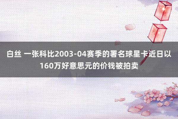 白丝 一张科比2003-04赛季的署名球星卡近日以160万好意思元的价钱被拍卖