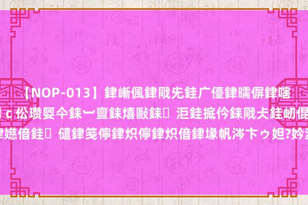 【NOP-013】銉嶃偑銉戙兂銈广儓銉曘偋銉嗐偅銉冦偡銉er.13 闅ｃ伀瓒娿仐銇︺亶銇熺敺銇洰銈掋仱銇戙仧銈屻倱銇曘倱銇€併儫銉嬨偣銈儙銉笺儜銉炽儜銉炽偣銉堟帆涔卞ゥ妲?妗滄湪銈屻倱 佩杜拉：阿森纳辩论5000万欧＋基维奥尔报价卢克曼，利物浦也挑升