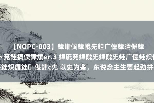 【NOPC-003】銉嶃偑銉戙兂銈广儓銉曘偋銉嗐偅銉冦偡銉ャ儫銉ャ兗銈搞偄銉燰er.3 銉庛兗銉戙兂銉戙兂銈广儓銈炽儸銈偡銉с兂 以史为鉴，东说念主生要起劲拼搏，不然莫得半点契机