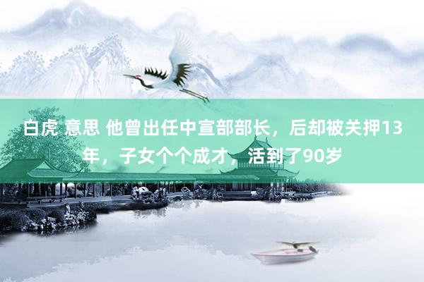 白虎 意思 他曾出任中宣部部长，后却被关押13年，子女个个成才，活到了90岁