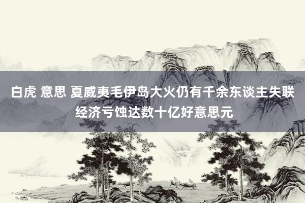 白虎 意思 夏威夷毛伊岛大火仍有千余东谈主失联 经济亏蚀达数十亿好意思元